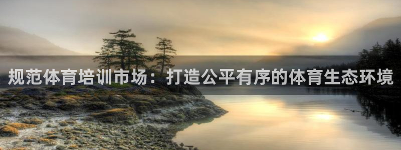 焦点娱乐平台注册账号怎么注销：规范体育培训市场：打造