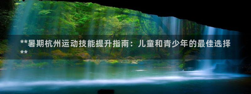 焦点娱乐官网下载安装最新版：**暑期杭州运动技能提升