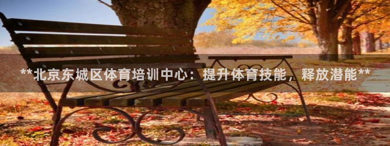 焦点娱乐平台客服电话号码：**北京东城区体育培训中心