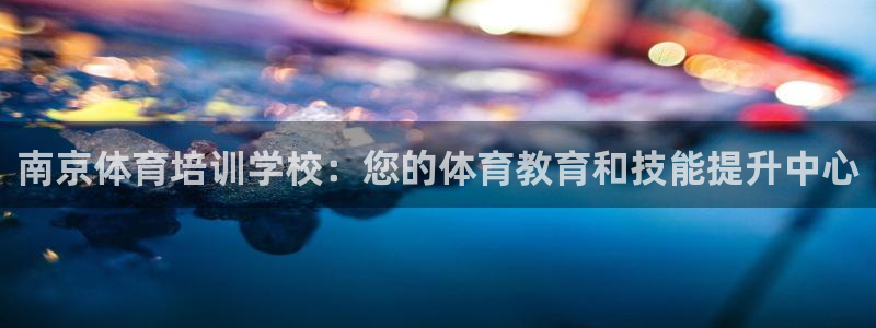 焦点娱乐如何注册账号和密码呢：南京体育培训学校：您的