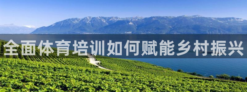 焦点娱乐讲7O777：全面体育培训如何赋能乡村振兴