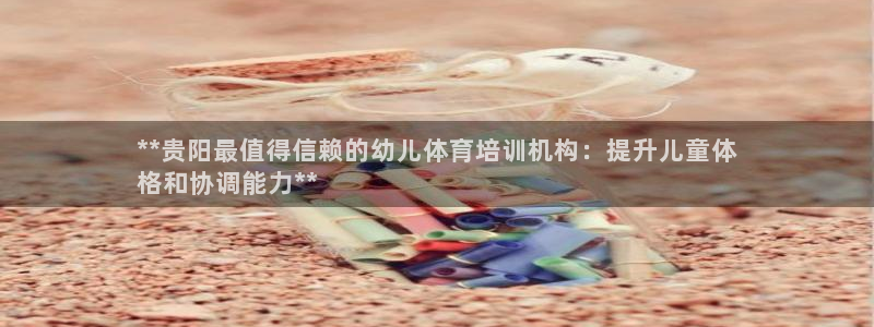 焦点娱乐无法提现到微信：**贵阳最值得信赖的幼儿体育