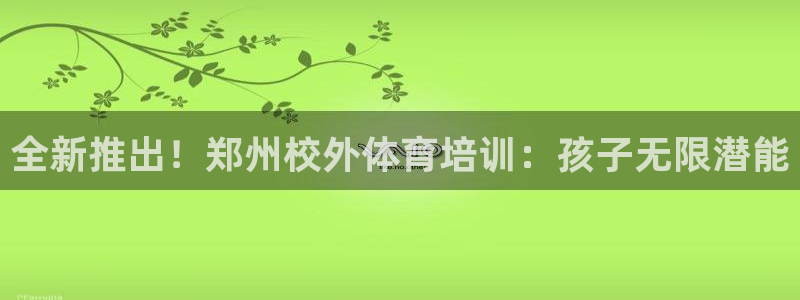 焦点娱乐官网首页入口网址：全新推出！郑州校外体育培训