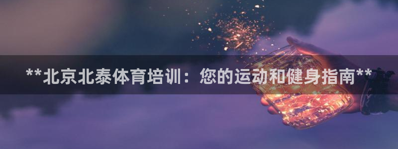 焦点娱乐官方网站首页下载安装：**北京北泰体育培训：