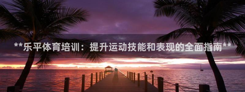 焦点娱乐下载手机版安装：**乐平体育培训：提升运动技