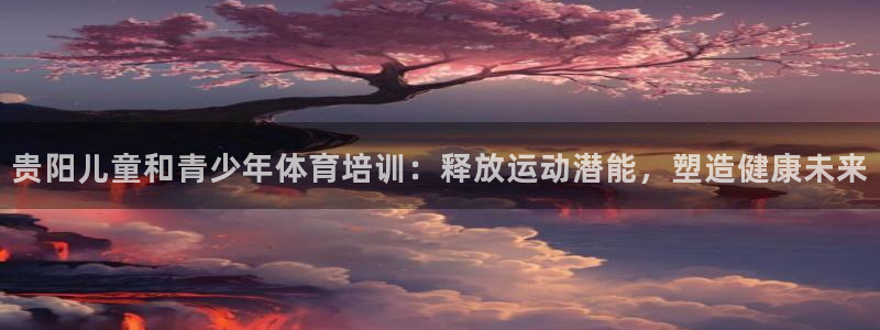 焦点娱乐平台例7O777：贵阳儿童和青少年体育培训：
