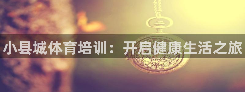 焦点娱乐负责人：小县城体育培训：开启健康生活之旅