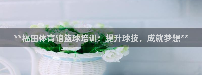 焦点娱乐平台注册账号怎么注销啊：**福田体育馆篮球培训：提升