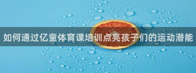 焦点娱乐官方网站下载手机版苹果：如何通过亿童体育课培
