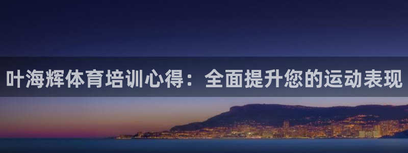 焦点娱乐平台客服电话号码查询：叶海辉体育培训心得：全