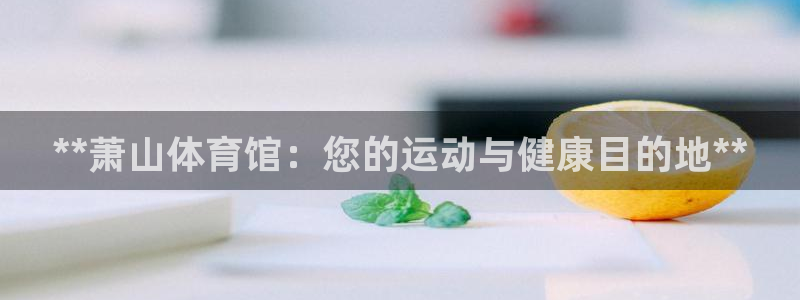 焦点娱乐加速器下载：**萧山体育馆：您的运动与健康目