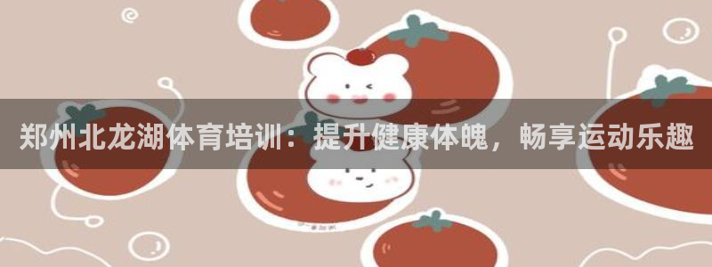 焦点娱乐官方网站首页下载手机版：郑州北龙湖体育培训：