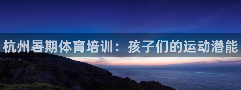 焦点娱乐平台注册账号安全吗知乎：杭州暑期体育培训：孩
