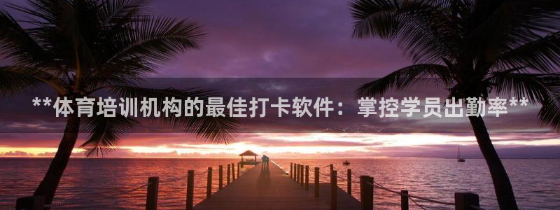 焦点娱乐官网首页入口下载：**体育培训机构的最佳打卡