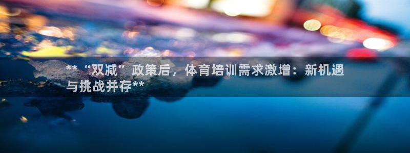 焦点娱乐拉菲11月12日：**“双减”政策后，体育培