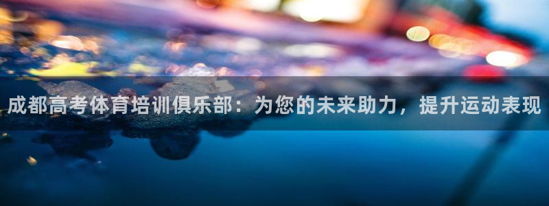 焦点娱乐游戏攻略：成都高考体育培训俱乐部：为您的未来助力，提