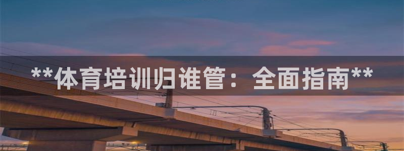 焦点娱乐会所：**体育培训归谁管：全面指南**