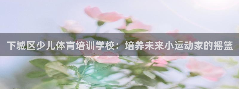 焦点娱乐平台果7O777：下城区少儿体育培训学校：培