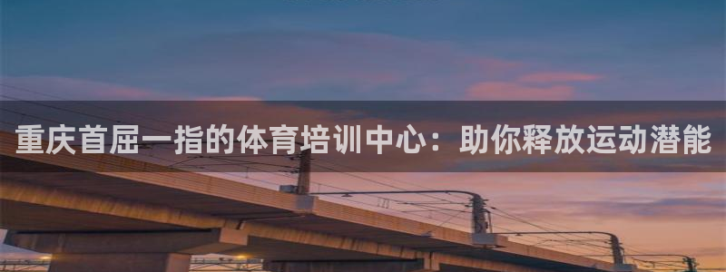 焦点娱乐官网：重庆首屈一指的体育培训中心：助你释放运