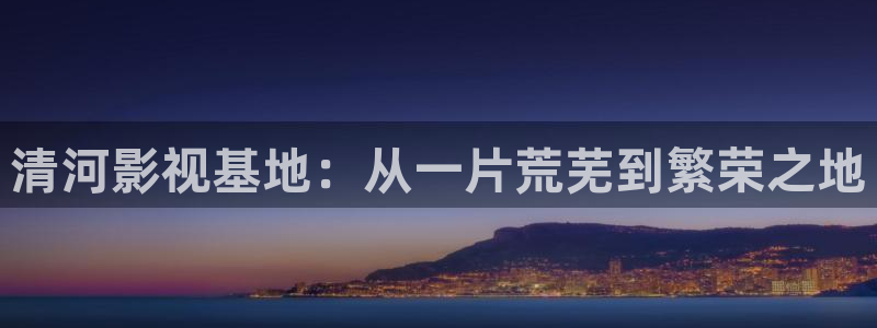 黑狐影院神马电影：清河影视基地：从一片荒芜到繁荣之地