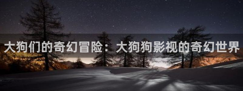 黑狐影院伦理：大狗们的奇幻冒险：大狗狗影视的奇幻世界