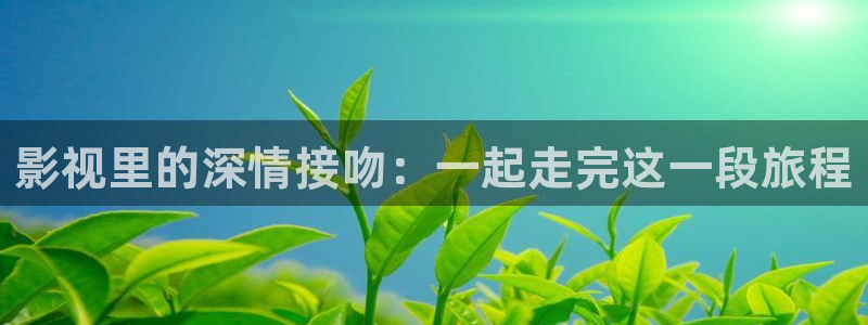 黑狐影院手机版高清电影免费观看：影视里的深情接吻：一起走完这一段旅程
